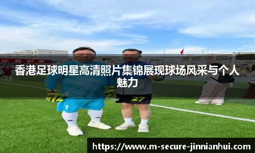 香港足球明星高清照片集锦展现球场风采与个人魅力