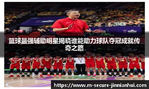 篮球最强辅助明星揭晓谁能助力球队夺冠成就传奇之路