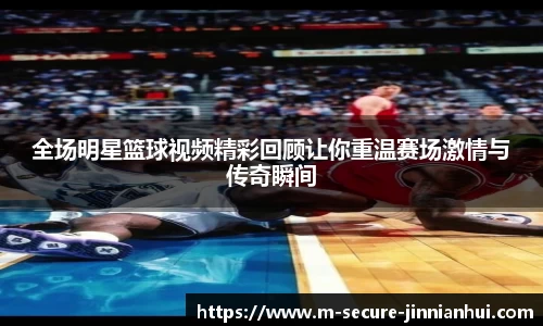 全场明星篮球视频精彩回顾让你重温赛场激情与传奇瞬间