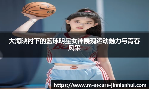 大海映衬下的篮球明星女神展现运动魅力与青春风采